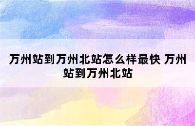 万州站到万州北站怎么样最快 万州站到万州北站